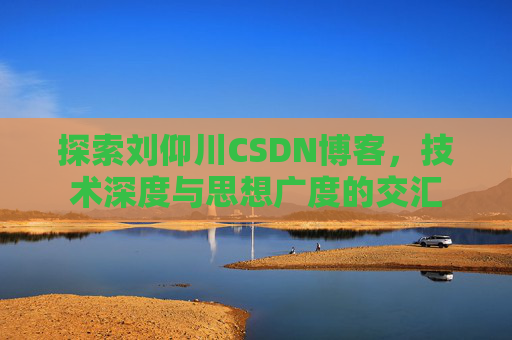 探索刘仰川CSDN博客，技术深度与思想广度的交汇